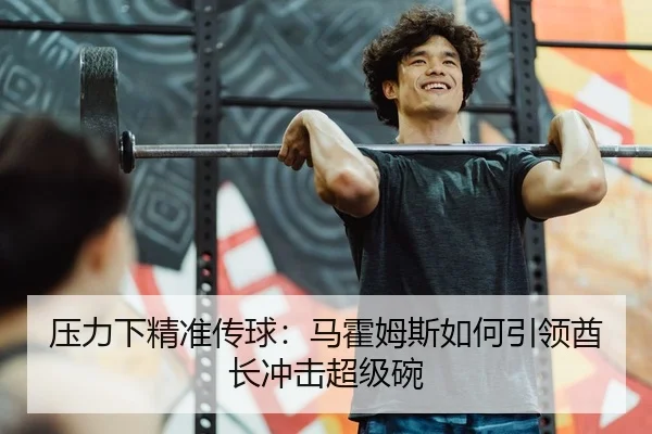 压力下精准传球：马霍姆斯如何引领酋长冲击超级碗